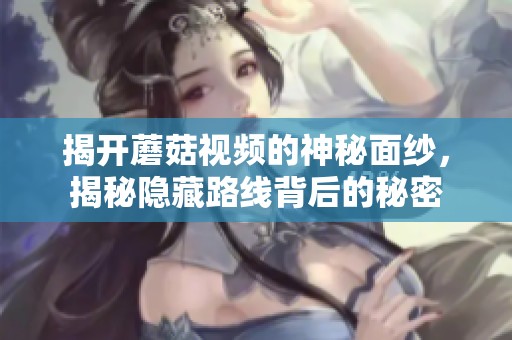 揭开蘑菇视频的神秘面纱，揭秘隐藏路线背后的秘密
