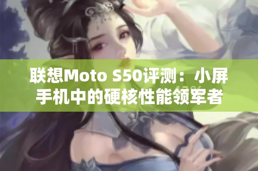 联想Moto S50评测：小屏手机中的硬核性能领军者