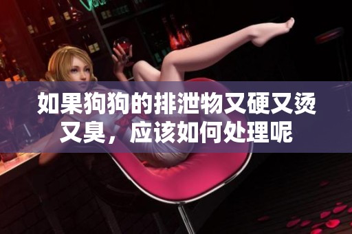 如果狗狗的排泄物又硬又烫又臭，应该如何处理呢