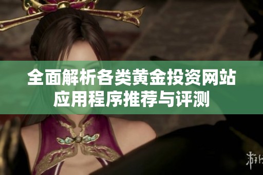 全面解析各类黄金投资网站应用程序推荐与评测