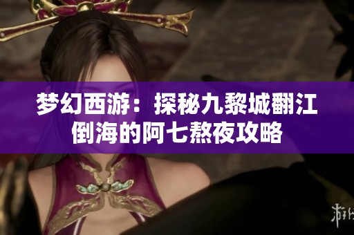 梦幻西游：探秘九黎城翻江倒海的阿七熬夜攻略