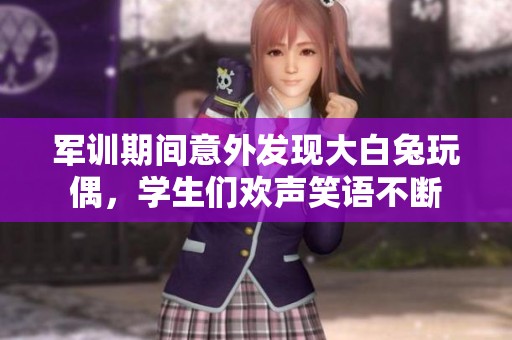 军训期间意外发现大白兔玩偶，学生们欢声笑语不断