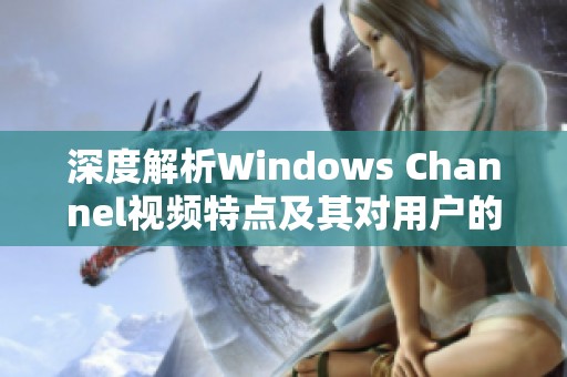 深度解析Windows Channel视频特点及其对用户的影响