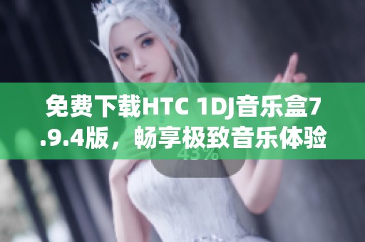 免费下载HTC 1DJ音乐盒7.9.4版，畅享极致音乐体验