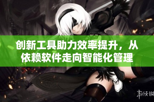 创新工具助力效率提升，从依赖软件走向智能化管理