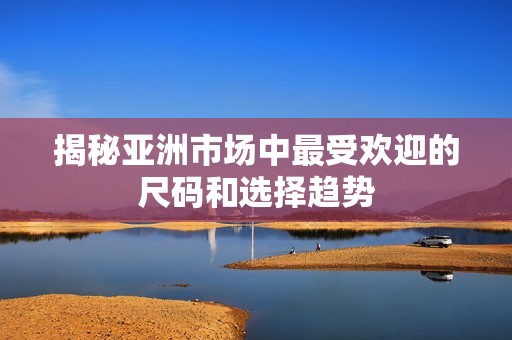 揭秘亚洲市场中最受欢迎的尺码和选择趋势