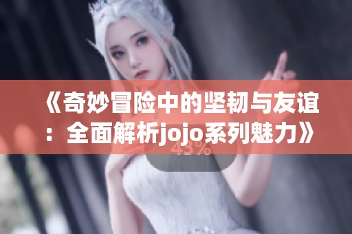 《奇妙冒险中的坚韧与友谊：全面解析jojo系列魅力》