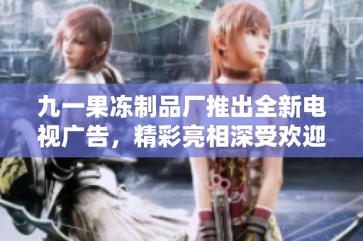 九一果冻制品厂推出全新电视广告，精彩亮相深受欢迎