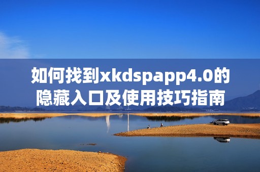 如何找到xkdspapp4.0的隐藏入口及使用技巧指南