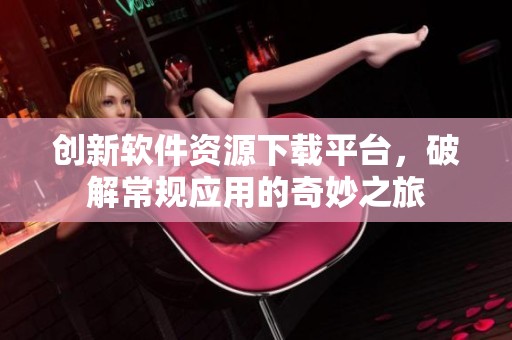 创新软件资源下载平台，破解常规应用的奇妙之旅