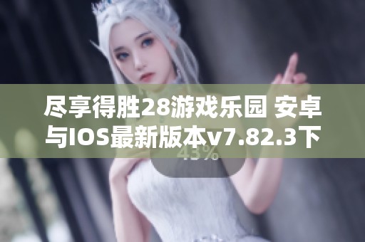 尽享得胜28游戏乐园 安卓与IOS最新版本v7.82.3下载攻略