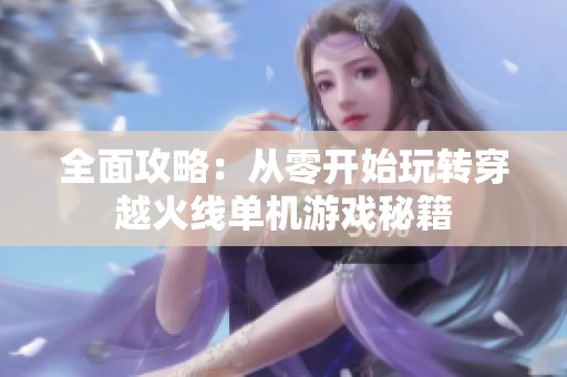 全面攻略：从零开始玩转穿越火线单机游戏秘籍