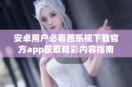 安卓用户必看芭乐视下载官方app获取精彩内容指南