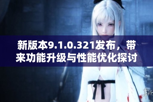 新版本9.1.0.321发布，带来功能升级与性能优化探讨