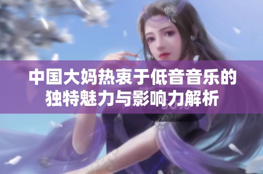 中国大妈热衷于低音音乐的独特魅力与影响力解析