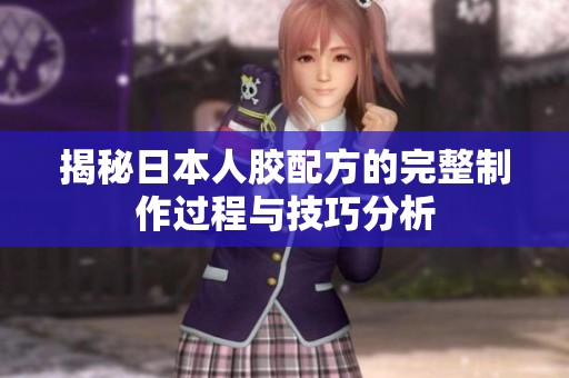 揭秘日本人胶配方的完整制作过程与技巧分析