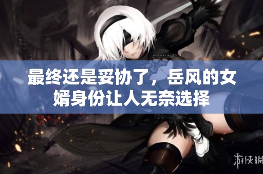 最终还是妥协了，岳风的女婿身份让人无奈选择