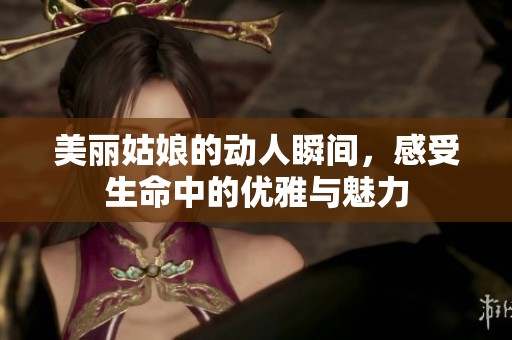 美丽姑娘的动人瞬间，感受生命中的优雅与魅力