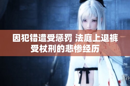 因犯错遭受惩罚 法庭上退裤受杖刑的悲惨经历