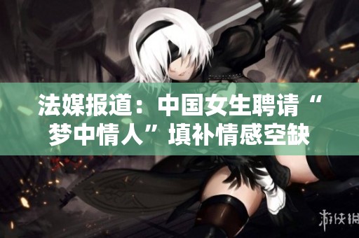 法媒报道：中国女生聘请“梦中情人”填补情感空缺