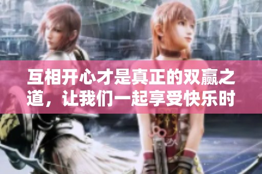互相开心才是真正的双赢之道，让我们一起享受快乐时光
