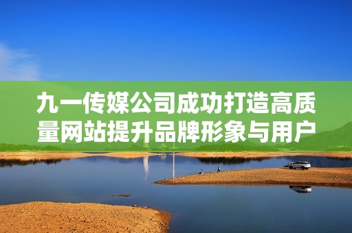 九一传媒公司成功打造高质量网站提升品牌形象与用户体验