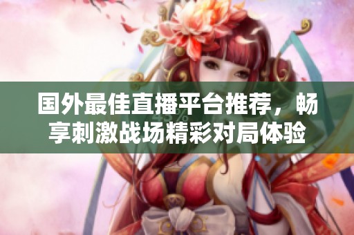 国外最佳直播平台推荐，畅享刺激战场精彩对局体验