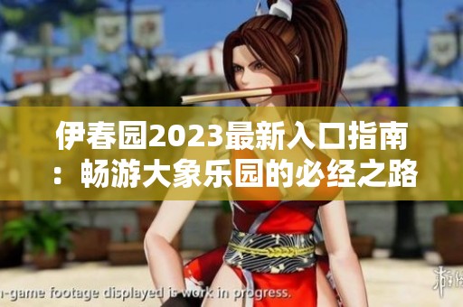 伊春园2023最新入口指南：畅游大象乐园的必经之路