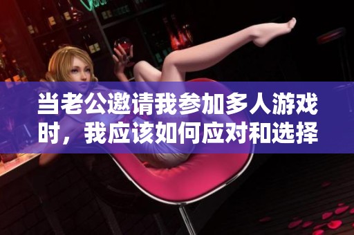 当老公邀请我参加多人游戏时，我应该如何应对和选择呢