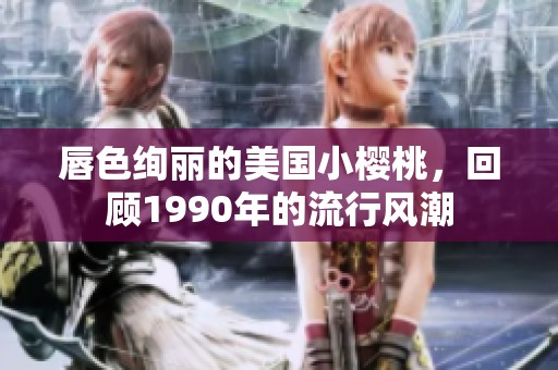 唇色绚丽的美国小樱桃，回顾1990年的流行风潮