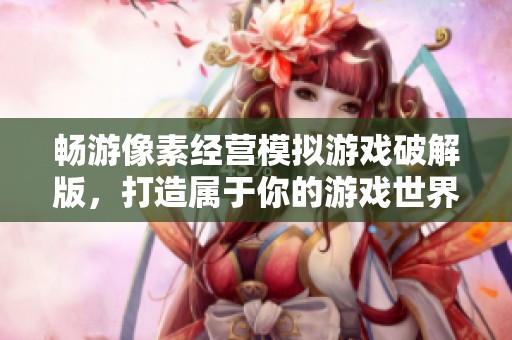 畅游像素经营模拟游戏破解版，打造属于你的游戏世界！