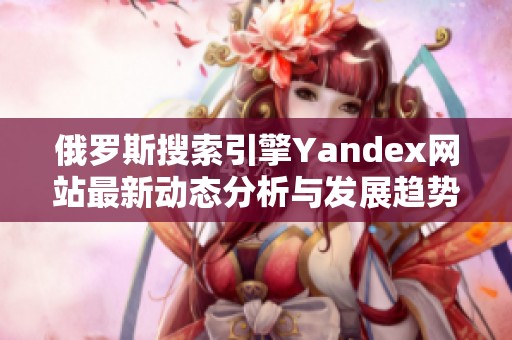俄罗斯搜索引擎Yandex网站最新动态分析与发展趋势