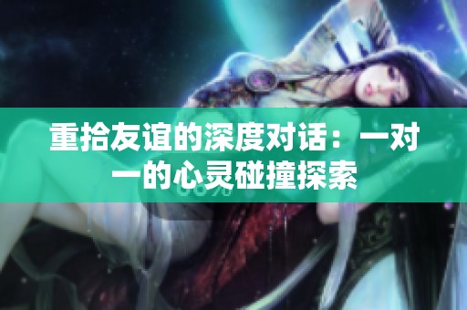 重拾友谊的深度对话：一对一的心灵碰撞探索