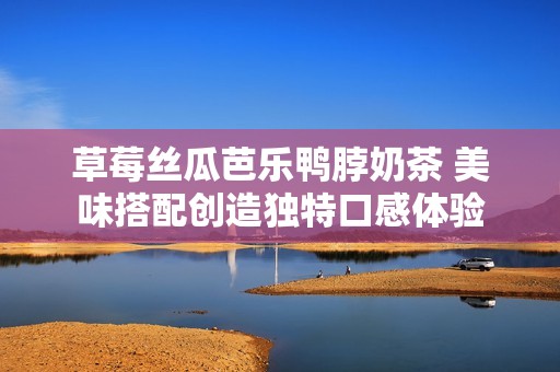 草莓丝瓜芭乐鸭脖奶茶 美味搭配创造独特口感体验