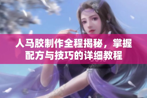 人马胶制作全程揭秘，掌握配方与技巧的详细教程