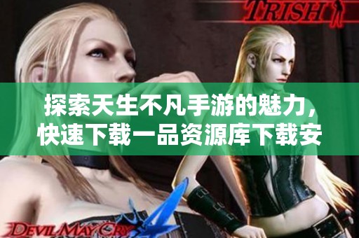 探索天生不凡手游的魅力，快速下载一品资源库下载安装到