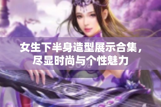 女生下半身造型展示合集，尽显时尚与个性魅力