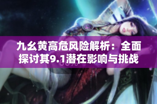 九幺黄高危风险解析：全面探讨其9.1潜在影响与挑战