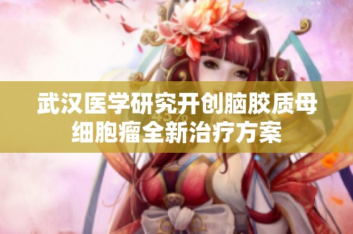 武汉医学研究开创脑胶质母细胞瘤全新治疗方案