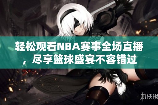 轻松观看NBA赛事全场直播，尽享篮球盛宴不容错过