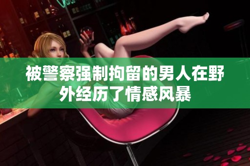 被警察强制拘留的男人在野外经历了情感风暴