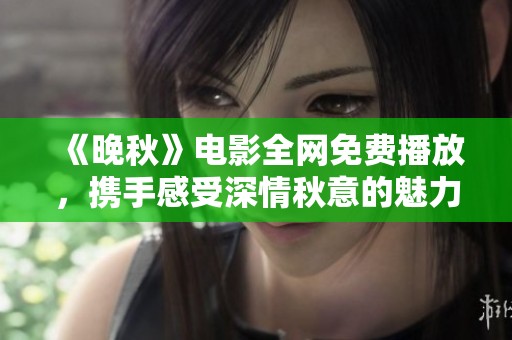 《晚秋》电影全网免费播放，携手感受深情秋意的魅力