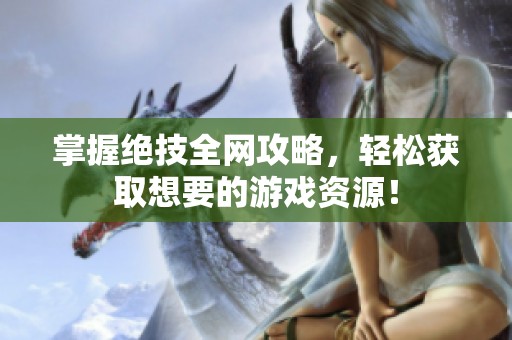 掌握绝技全网攻略，轻松获取想要的游戏资源！
