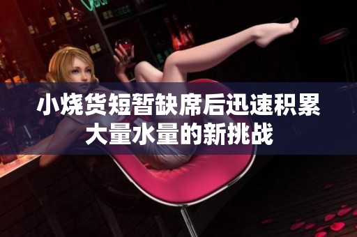 小烧货短暂缺席后迅速积累大量水量的新挑战