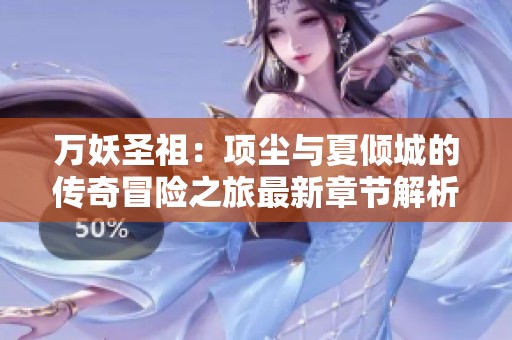 万妖圣祖：项尘与夏倾城的传奇冒险之旅最新章节解析