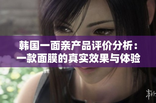 韩国一面亲产品评价分析：一款面膜的真实效果与体验探讨