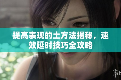 提高表现的土方法揭秘，速效延时技巧全攻略