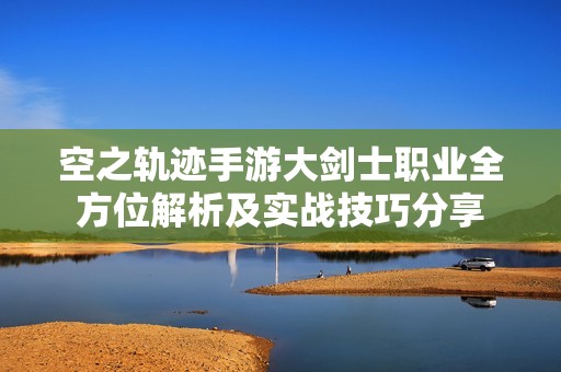 空之轨迹手游大剑士职业全方位解析及实战技巧分享