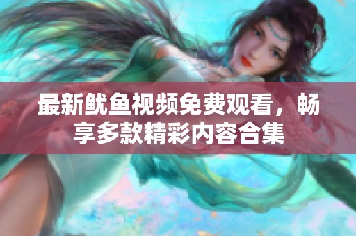 最新鱿鱼视频免费观看，畅享多款精彩内容合集