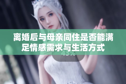 离婚后与母亲同住是否能满足情感需求与生活方式
